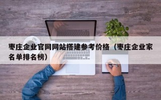 青州枣庄企业官网网站搭建参考价格（枣庄企业家名单排名榜）
