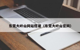青州东莞大岭山网站搭建（东莞大岭山官网）