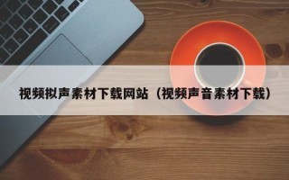 青州视频拟声素材下载网站（视频声音素材下载）