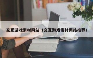 青州交互游戏素材网站（交互游戏素材网站推荐）
