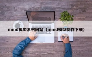 青州mmd模型素材网站（mmd模型制作下载）