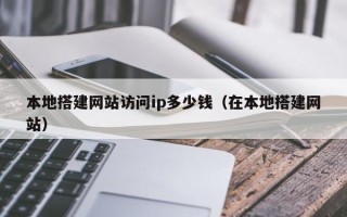 青州本地搭建网站访问ip多少钱（在本地搭建网站）