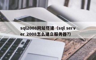 青州sql2008网站搭建（sql server 2008怎么建立服务器?）