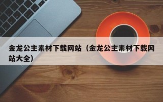 青州金龙公主素材下载网站（金龙公主素材下载网站大全）