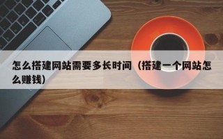 青州怎么搭建网站需要多长时间（搭建一个网站怎么赚钱）