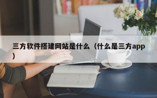 青州三方软件搭建网站是什么（什么是三方app）