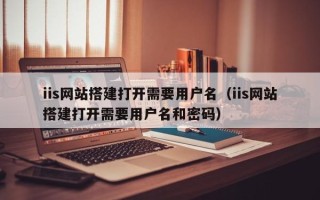 青州iis网站搭建打开需要用户名（iis网站搭建打开需要用户名和密码）