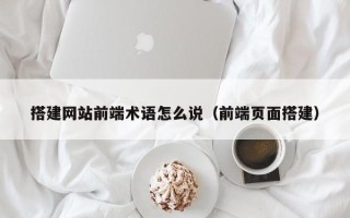 青州搭建网站前端术语怎么说（前端页面搭建）