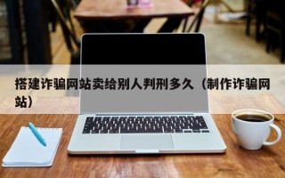 青州搭建诈骗网站卖给别人判刑多久（制作诈骗网站）