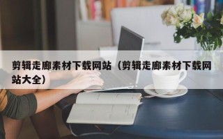 青州剪辑走廊素材下载网站（剪辑走廊素材下载网站大全）