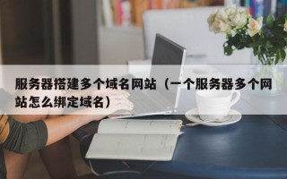 青州服务器搭建多个域名网站（一个服务器多个网站怎么绑定域名）