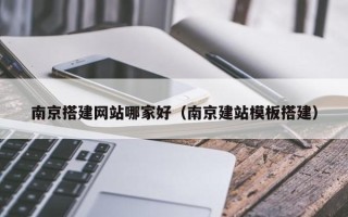 青州南京搭建网站哪家好（南京建站模板搭建）