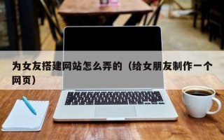 青州为女友搭建网站怎么弄的（给女朋友制作一个网页）