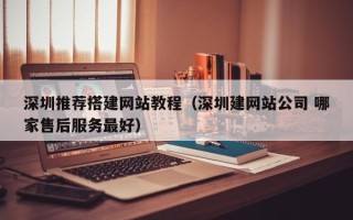 青州深圳推荐搭建网站教程（深圳建网站公司 哪家售后服务最好）