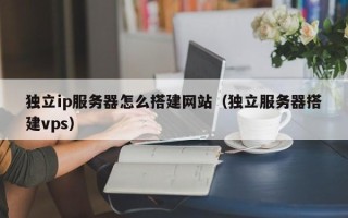 青州独立ip服务器怎么搭建网站（独立服务器搭建vps）