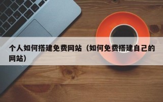 青州个人如何搭建免费网站（如何免费搭建自己的网站）