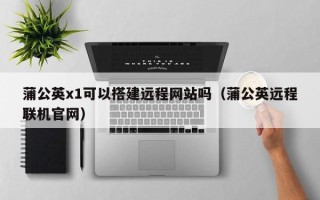 青州蒲公英x1可以搭建远程网站吗（蒲公英远程联机官网）