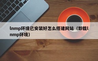 青州lnmp环境已安装好怎么搭建网站（卸载lnmp环境）