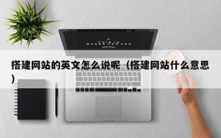 青州搭建网站的英文怎么说呢（搭建网站什么意思）